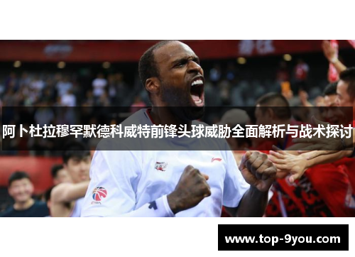 阿卜杜拉穆罕默德科威特前锋头球威胁全面解析与战术探讨