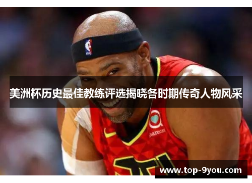 美洲杯历史最佳教练评选揭晓各时期传奇人物风采