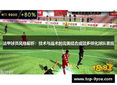 法甲球员风格解析：技术与战术的完美结合成就多样化球队表现