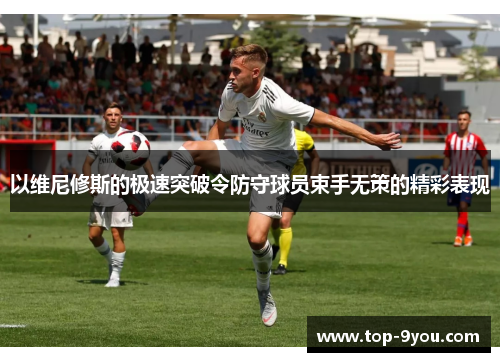 以维尼修斯的极速突破令防守球员束手无策的精彩表现