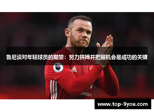 鲁尼谈对年轻球员的期望：努力拼搏并把握机会是成功的关键
