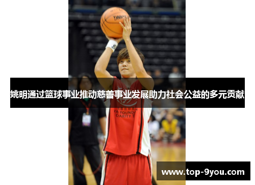 姚明通过篮球事业推动慈善事业发展助力社会公益的多元贡献