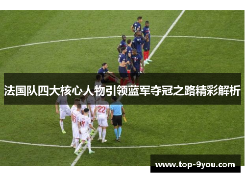 法国队四大核心人物引领蓝军夺冠之路精彩解析