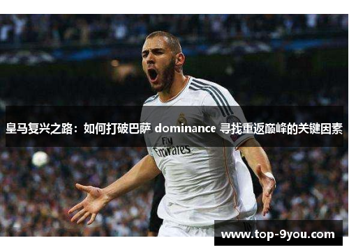 皇马复兴之路：如何打破巴萨 dominance 寻找重返巅峰的关键因素