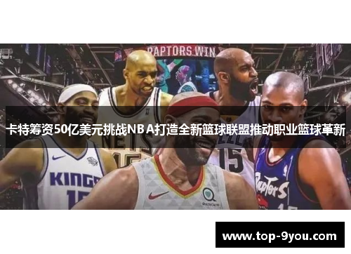 卡特筹资50亿美元挑战NBA打造全新篮球联盟推动职业篮球革新