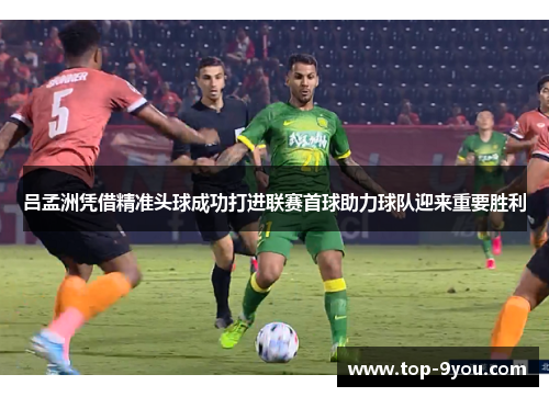吕孟洲凭借精准头球成功打进联赛首球助力球队迎来重要胜利