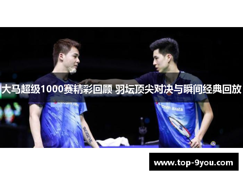 大马超级1000赛精彩回顾 羽坛顶尖对决与瞬间经典回放