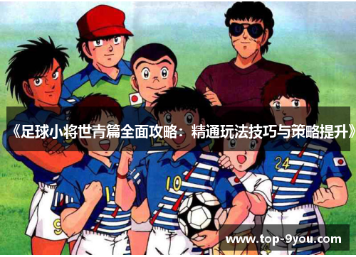 《足球小将世青篇全面攻略：精通玩法技巧与策略提升》