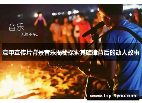 意甲宣传片背景音乐揭秘探索其旋律背后的动人故事