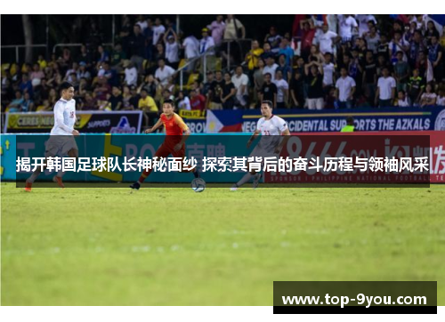 揭开韩国足球队长神秘面纱 探索其背后的奋斗历程与领袖风采