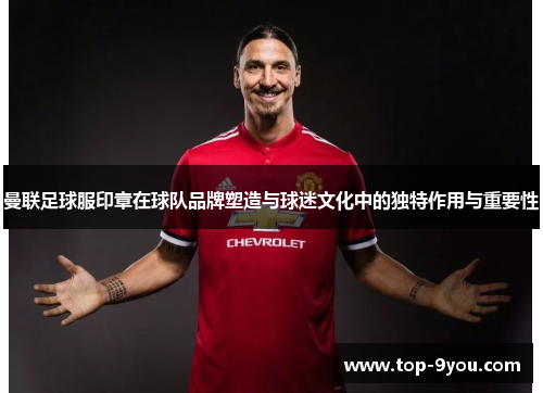 曼联足球服印章在球队品牌塑造与球迷文化中的独特作用与重要性