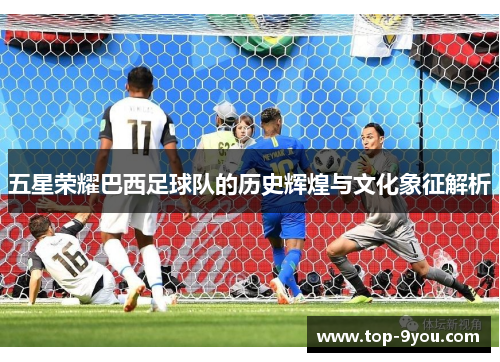 五星荣耀巴西足球队的历史辉煌与文化象征解析