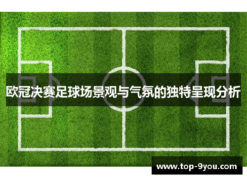 欧冠决赛足球场景观与气氛的独特呈现分析