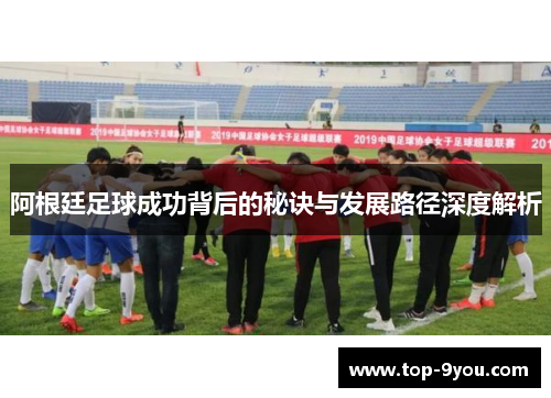 阿根廷足球成功背后的秘诀与发展路径深度解析